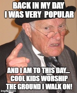 Back In My Day Meme | BACK IN MY DAY I WAS VERY  POPULAR AND I AM TO THIS DAY... COOL KIDS WORSHIP THE GROUND I WALK ON! | image tagged in memes,back in my day | made w/ Imgflip meme maker