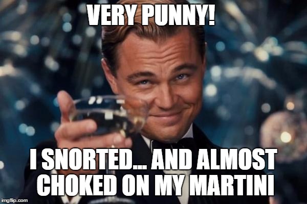 Leonardo Dicaprio Cheers Meme | VERY PUNNY! I SNORTED... AND ALMOST CHOKED ON MY MARTINI | image tagged in memes,leonardo dicaprio cheers | made w/ Imgflip meme maker