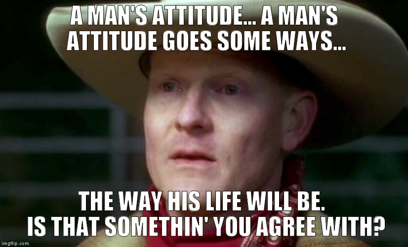 The Cowboy | A MAN'S ATTITUDE... A MAN'S ATTITUDE GOES SOME WAYS... THE WAY HIS LIFE WILL BE.  IS THAT SOMETHIN' YOU AGREE WITH? | image tagged in life,attitude,sarcasm cowboy,fuck off | made w/ Imgflip meme maker
