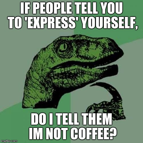 Philosoraptor Meme | IF PEOPLE TELL YOU TO 'EXPRESS' YOURSELF, DO I TELL THEM IM NOT COFFEE? | image tagged in memes,philosoraptor | made w/ Imgflip meme maker