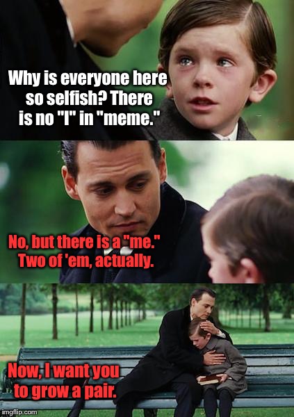 There is no "I" in "meme" | Why is everyone here so selfish? There is no "I" in "meme."; No, but there is a "me." Two of 'em, actually. Now, I want you to grow a pair. | image tagged in memes,finding neverland,reality check,funny memes,sarcasm,confidence | made w/ Imgflip meme maker