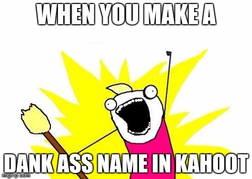 X All The Y | WHEN YOU MAKE A; DANK ASS NAME IN KAHOOT | image tagged in memes,x all the y | made w/ Imgflip meme maker