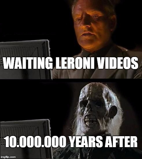 I'll Just Wait Here Meme | WAITING LERONI VIDEOS; 10.000.000 YEARS AFTER | image tagged in memes,ill just wait here | made w/ Imgflip meme maker