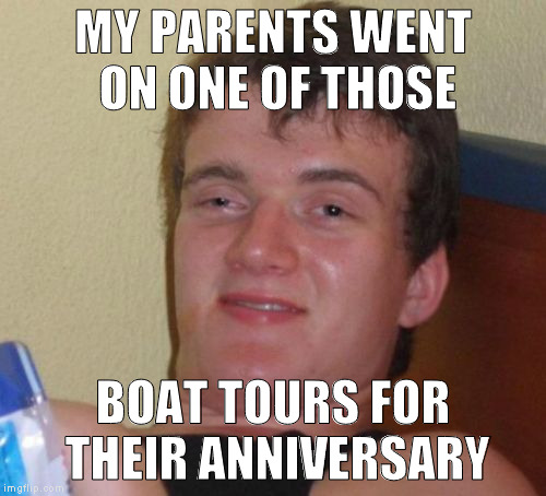Listening to the radio this morning, the DJ couldn't think of the word "cruise". | MY PARENTS WENT ON ONE OF THOSE; BOAT TOURS FOR THEIR ANNIVERSARY | image tagged in memes,10 guy | made w/ Imgflip meme maker