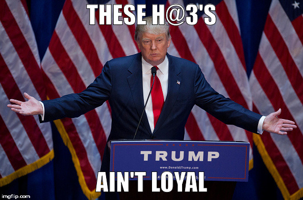 Donald Trump | THESE H@3'S; AIN'T LOYAL | image tagged in donald trump | made w/ Imgflip meme maker