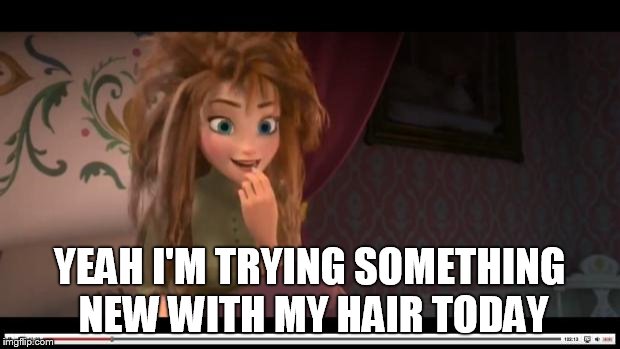 frozen Anna Its Coronation day | YEAH I'M TRYING SOMETHING NEW WITH MY HAIR TODAY | image tagged in frozen anna its coronation day | made w/ Imgflip meme maker