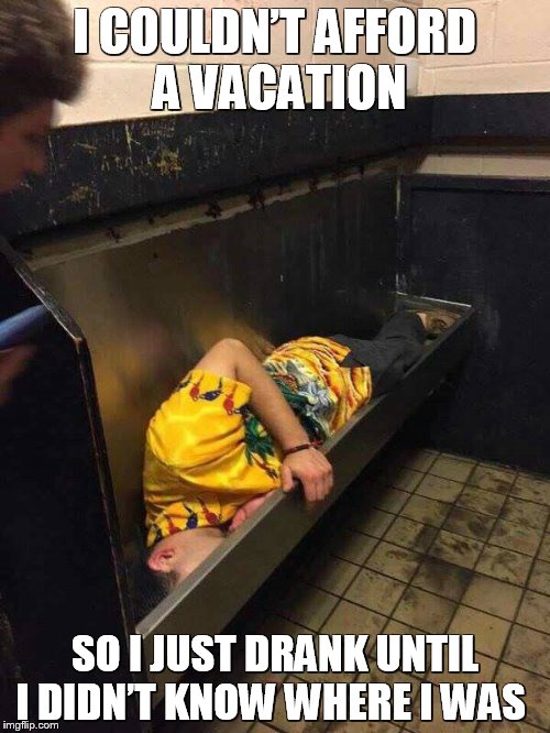 Wasted Away in Margaritaville | I COULDN’T AFFORD A VACATION; SO I JUST DRANK UNTIL I DIDN’T KNOW WHERE I WAS | image tagged in urinal,drunk,funny memes,meme,wasted,vacation | made w/ Imgflip meme maker