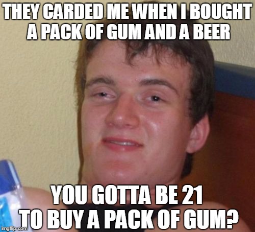 Chewly Dumb | THEY CARDED ME WHEN I BOUGHT A PACK OF GUM AND A BEER; YOU GOTTA BE 21 TO BUY A PACK OF GUM? | image tagged in memes,10 guy,show your id,chew on this one | made w/ Imgflip meme maker