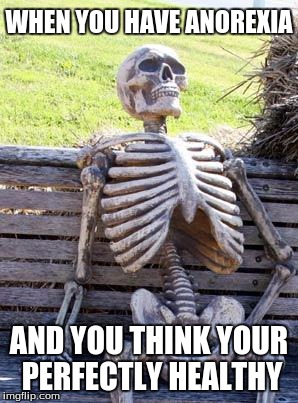 Waiting Skeleton Meme | WHEN YOU HAVE ANOREXIA; AND YOU THINK YOUR PERFECTLY HEALTHY | image tagged in memes,waiting skeleton | made w/ Imgflip meme maker