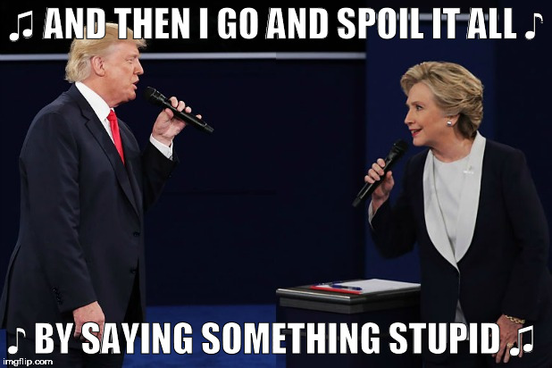 ♫ AND THEN I GO AND SPOIL IT ALL ♪; ♪ BY SAYING SOMETHING STUPID ♫ | image tagged in hilltrump | made w/ Imgflip meme maker