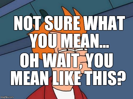 Futurama Fry Meme | NOT SURE WHAT YOU MEAN... OH WAIT, YOU MEAN LIKE THIS? | image tagged in memes,futurama fry | made w/ Imgflip meme maker