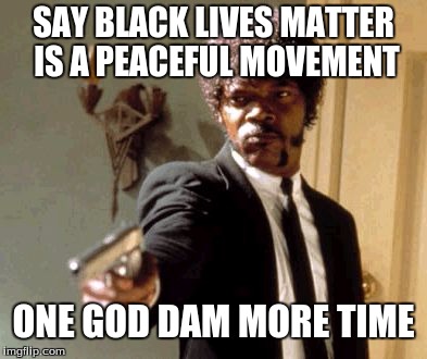 Say That Again I Dare You | SAY BLACK LIVES MATTER IS A PEACEFUL MOVEMENT; ONE GOD DAM MORE TIME | image tagged in memes,say that again i dare you | made w/ Imgflip meme maker