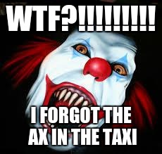 scary clown | WTF?!!!!!!!!! I FORGOT THE AX IN THE TAXI | image tagged in scary clown | made w/ Imgflip meme maker
