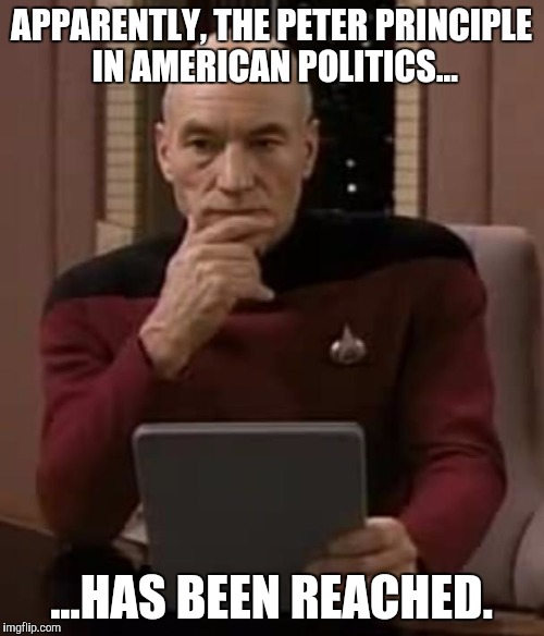 picard thinking | APPARENTLY, THE PETER PRINCIPLE IN AMERICAN POLITICS... ...HAS BEEN REACHED. | image tagged in picard thinking | made w/ Imgflip meme maker