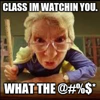 Angry Teacher | CLASS IM WATCHIN YOU. WHAT THE @#%$* | image tagged in angry teacher | made w/ Imgflip meme maker
