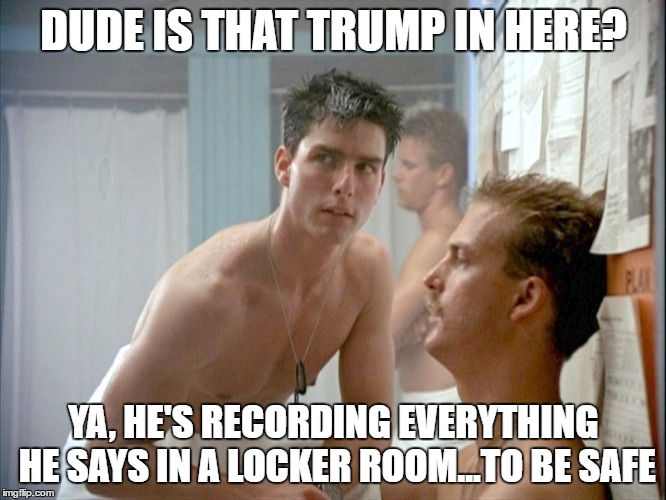 Top Gun locker room | DUDE IS THAT TRUMP IN HERE? YA, HE'S RECORDING EVERYTHING HE SAYS IN A LOCKER ROOM...TO BE SAFE | image tagged in top gun locker room | made w/ Imgflip meme maker