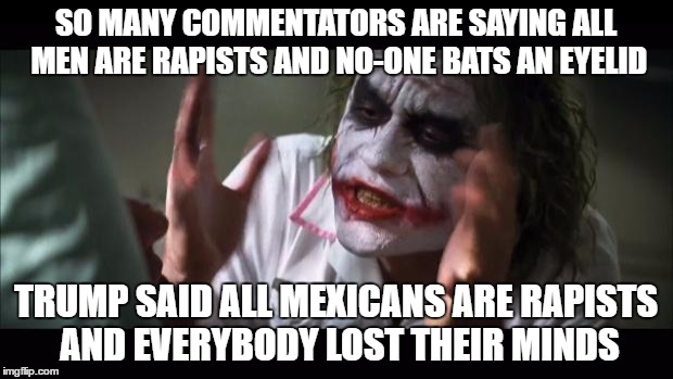 And everybody loses their minds | SO MANY COMMENTATORS ARE SAYING ALL MEN ARE RAPISTS AND NO-ONE BATS AN EYELID; TRUMP SAID ALL MEXICANS ARE RAPISTS AND EVERYBODY LOST THEIR MINDS | image tagged in memes,and everybody loses their minds | made w/ Imgflip meme maker