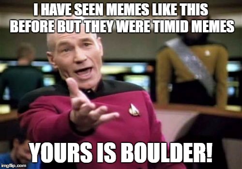 Picard Wtf Meme | I HAVE SEEN MEMES LIKE THIS BEFORE BUT THEY WERE TIMID MEMES YOURS IS BOULDER! | image tagged in memes,picard wtf | made w/ Imgflip meme maker