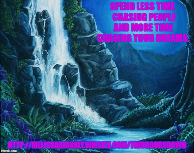 Chasing Waterfalls | SPEND LESS TIME 
CHASING PEOPLE AND MORE TIME CHASING YOUR DREAMS. HTTP://MELISSABRINKLY.WIXSITE.COM/TWODOORSDOWN | image tagged in waterfall,dreams | made w/ Imgflip meme maker