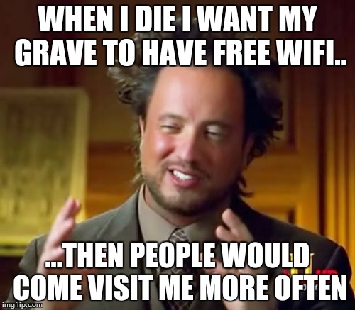 Ancient Aliens Meme | WHEN I DIE I WANT MY GRAVE TO HAVE FREE WIFI.. ...THEN PEOPLE WOULD COME VISIT ME MORE OFTEN | image tagged in memes,ancient aliens | made w/ Imgflip meme maker