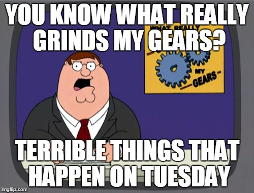 Peter Griffin News | YOU KNOW WHAT REALLY GRINDS MY GEARS? TERRIBLE THINGS THAT HAPPEN ON TUESDAY | image tagged in memes,peter griffin news | made w/ Imgflip meme maker