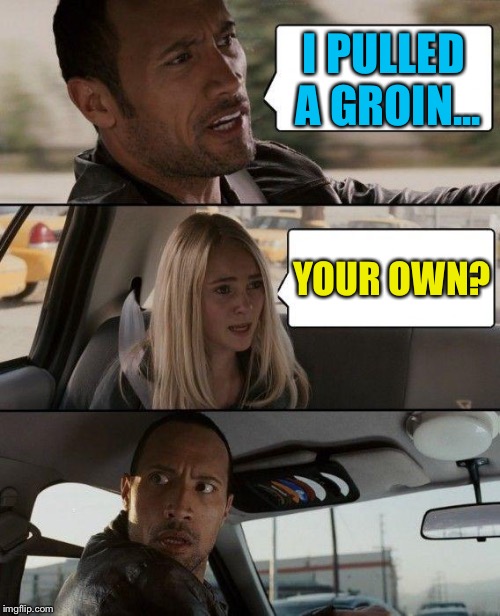 The Rock Driving | I PULLED A GROIN... YOUR OWN? | image tagged in memes,the rock driving | made w/ Imgflip meme maker