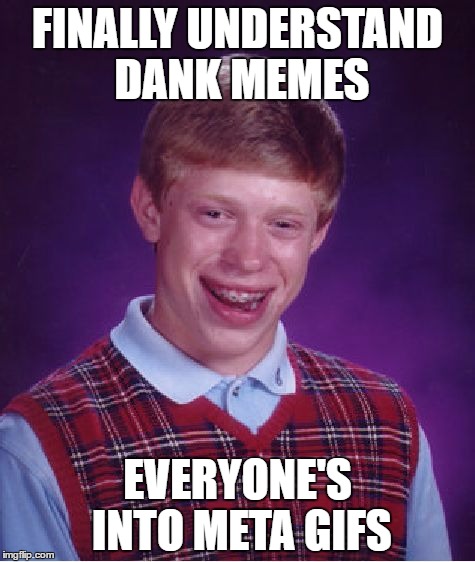 Bad Luck Brian Meme | FINALLY UNDERSTAND DANK MEMES; EVERYONE'S INTO META GIFS | image tagged in memes,bad luck brian | made w/ Imgflip meme maker