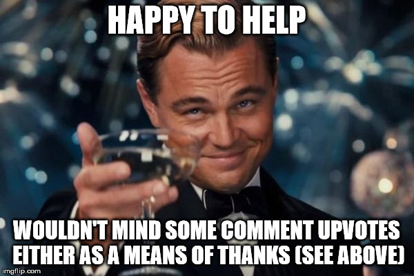 Leonardo Dicaprio Cheers Meme | HAPPY TO HELP; WOULDN'T MIND SOME COMMENT UPVOTES EITHER AS A MEANS OF THANKS (SEE ABOVE) | image tagged in memes,leonardo dicaprio cheers | made w/ Imgflip meme maker