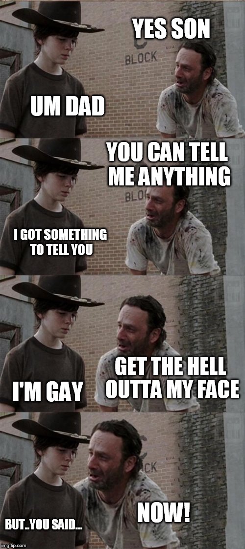 Rick and Carl Long Meme | YES SON; UM DAD; YOU CAN TELL ME ANYTHING; I GOT SOMETHING TO TELL YOU; GET THE HELL OUTTA MY FACE; I'M GAY; NOW! BUT..YOU SAID... | image tagged in memes,rick and carl long | made w/ Imgflip meme maker