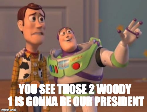 X, X Everywhere Meme | YOU SEE THOSE 2 WOODY 1 IS GONNA BE OUR PRESIDENT | image tagged in memes,x x everywhere | made w/ Imgflip meme maker