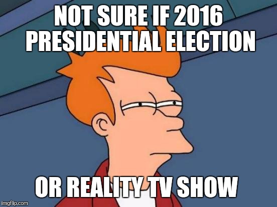 Futurama Fry Meme | NOT SURE IF 2016 PRESIDENTIAL ELECTION; OR REALITY TV SHOW | image tagged in memes,futurama fry | made w/ Imgflip meme maker