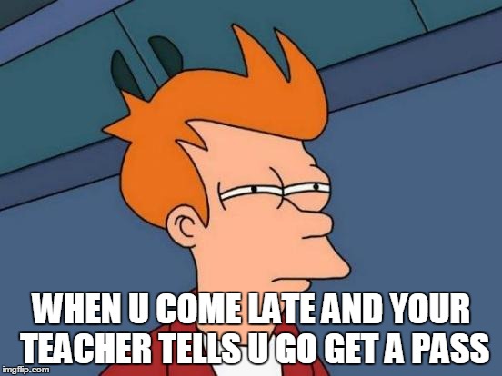 Futurama Fry | WHEN U COME LATE AND YOUR TEACHER TELLS U GO GET A PASS | image tagged in memes,futurama fry | made w/ Imgflip meme maker