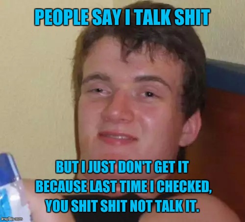 10 Guy Meme | PEOPLE SAY I TALK SHIT; BUT I JUST DON'T GET IT BECAUSE LAST TIME I CHECKED, YOU SHIT SHIT NOT TALK IT. | image tagged in memes,10 guy | made w/ Imgflip meme maker