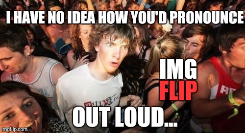 Conundrum | I HAVE NO IDEA HOW YOU'D PRONOUNCE; IMG; FLIP; OUT LOUD... | image tagged in memes,sudden clarity clarence,imgflip,good question | made w/ Imgflip meme maker