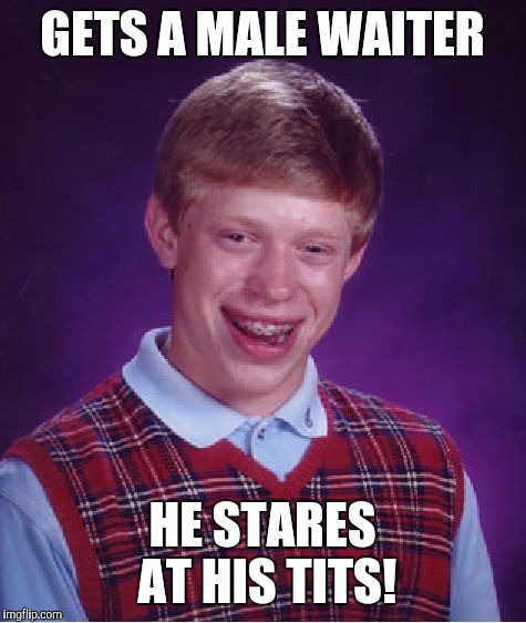 Bad Luck Brian Meme | GETS A MALE WAITER HE STARES AT HIS TITS! | image tagged in memes,bad luck brian | made w/ Imgflip meme maker