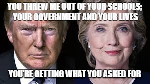 Trump Clinton | YOU THREW ME OUT OF YOUR SCHOOLS; YOUR GOVERNMENT AND YOUR LIVES; YOU'RE GETTING WHAT YOU ASKED FOR | image tagged in trump clinton | made w/ Imgflip meme maker