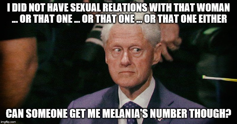Bill Clinton eyes | I DID NOT HAVE SEXUAL RELATIONS WITH THAT WOMAN ... OR THAT ONE ... OR THAT ONE ... OR THAT ONE EITHER; CAN SOMEONE GET ME MELANIA'S NUMBER THOUGH? | image tagged in bill clinton eyes | made w/ Imgflip meme maker