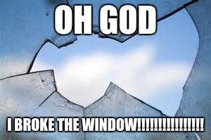broken glass 2 | OH GOD; I BROKE THE WINDOW!!!!!!!!!!!!!!!! | image tagged in broken glass 2 | made w/ Imgflip meme maker