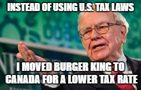 Warren Buffett  Moved Burger king headquarters to Canada to save 25% in Taxes !  | INSTEAD OF USING U.S. TAX LAWS; I MOVED BURGER KING TO CANADA FOR A LOWER TAX RATE | image tagged in warren buffett,taxes | made w/ Imgflip meme maker