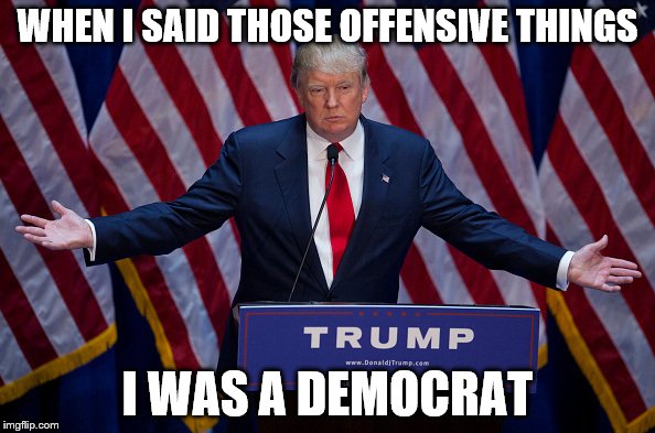 Donald Trump | WHEN I SAID THOSE OFFENSIVE THINGS; I WAS A DEMOCRAT | image tagged in donald trump | made w/ Imgflip meme maker