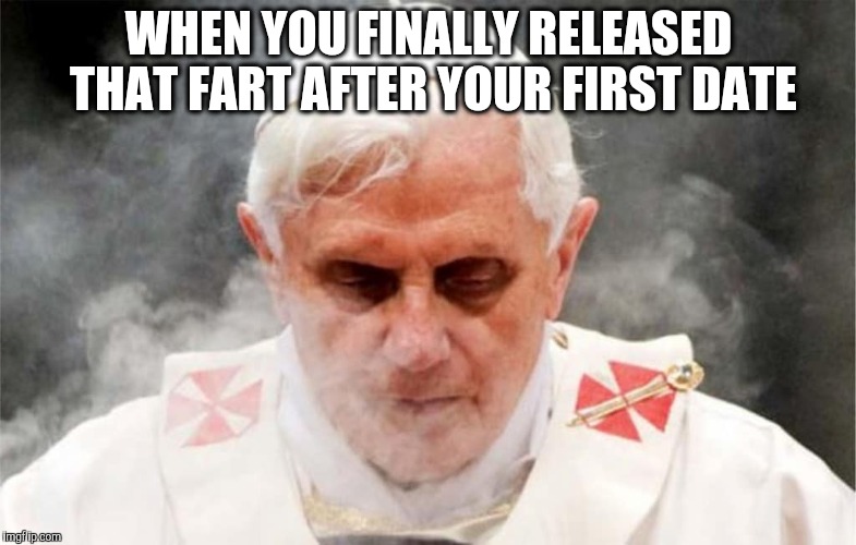 WHEN YOU FINALLY RELEASED THAT FART AFTER YOUR FIRST DATE | image tagged in funny memes,pope,first date,memes | made w/ Imgflip meme maker