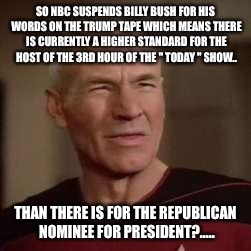 squinty picard | SO NBC SUSPENDS BILLY BUSH FOR HIS WORDS ON THE TRUMP TAPE WHICH MEANS THERE IS CURRENTLY A HIGHER STANDARD FOR THE HOST OF THE 3RD HOUR OF THE " TODAY " SHOW.. THAN THERE IS FOR THE REPUBLICAN NOMINEE FOR PRESIDENT?..... | image tagged in squinty picard | made w/ Imgflip meme maker