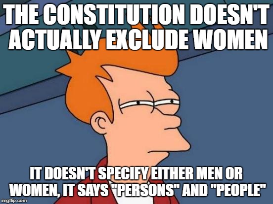 Futurama Fry Meme | THE CONSTITUTION DOESN'T ACTUALLY EXCLUDE WOMEN IT DOESN'T SPECIFY EITHER MEN OR WOMEN, IT SAYS "PERSONS" AND "PEOPLE" | image tagged in memes,futurama fry | made w/ Imgflip meme maker