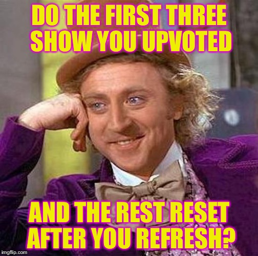 Creepy Condescending Wonka Meme | DO THE FIRST THREE SHOW YOU UPVOTED AND THE REST RESET AFTER YOU REFRESH? | image tagged in memes,creepy condescending wonka | made w/ Imgflip meme maker