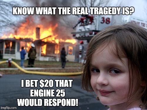 Disaster Girl | KNOW WHAT THE REAL TRAGEDY IS? I BET $20 THAT ENGINE 25 WOULD RESPOND! | image tagged in memes,disaster girl | made w/ Imgflip meme maker