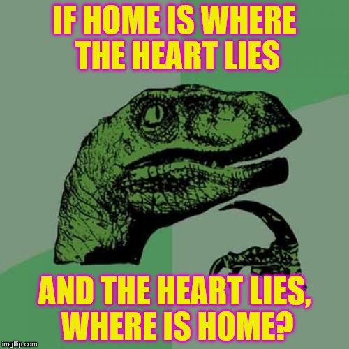 Philosoraptor | IF HOME IS WHERE THE HEART LIES; AND THE HEART LIES, WHERE IS HOME? | image tagged in memes,philosoraptor | made w/ Imgflip meme maker