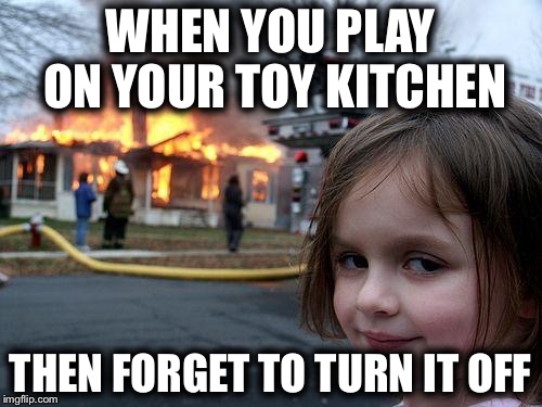Disaster Girl | WHEN YOU PLAY ON YOUR TOY KITCHEN; THEN FORGET TO TURN IT OFF | image tagged in memes,disaster girl | made w/ Imgflip meme maker