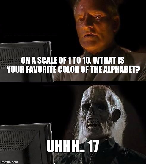 I'll Just Wait Here | ON A SCALE OF 1 TO 10, WTHAT IS YOUR FAVORITE COLOR OF THE ALPHABET? UHHH.. 17 | image tagged in memes,ill just wait here | made w/ Imgflip meme maker