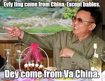 Kim Jong Il |  Evly ting come from China. Except babies. Dey come from Va China. | image tagged in kim jong il | made w/ Imgflip meme maker