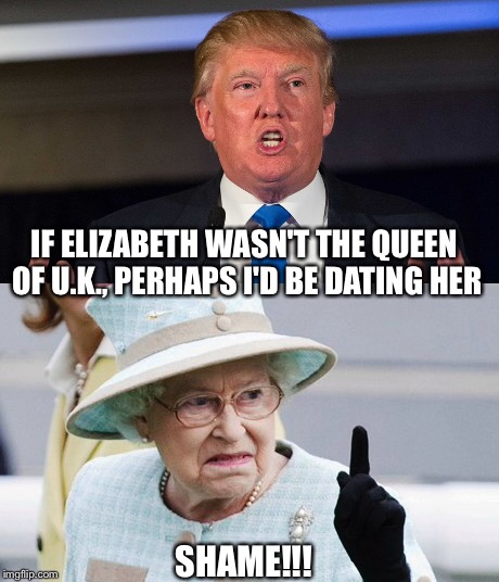 Donald Trump's sexist comments |  IF ELIZABETH WASN'T THE QUEEN OF U.K., PERHAPS I'D BE DATING HER; SHAME!!! | image tagged in the queen elizabeth ii,donald trump 2016,trump president,funny trump meme,sexist,the most interesting man in the world | made w/ Imgflip meme maker